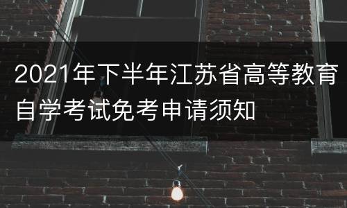 2021年下半年江苏省高等教育自学考试免考申请须知