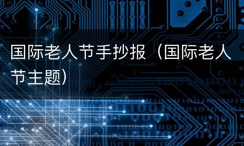 国际老人节手抄报（国际老人节主题）