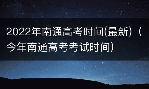 2022年南通高考时间(最新)（今年南通高考考试时间）