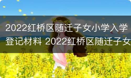 2022红桥区随迁子女小学入学登记材料 2022红桥区随迁子女小学入学登记材料是什么