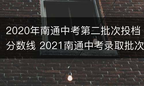 2020年南通中考第二批次投档分数线 2021南通中考录取批次
