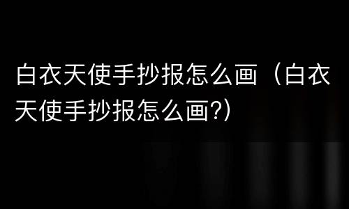 白衣天使手抄报怎么画（白衣天使手抄报怎么画?）