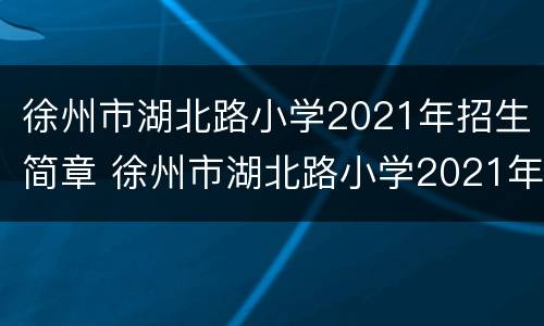 徐州市湖北路小学2021年招生简章 徐州市湖北路小学2021年招生简章公布