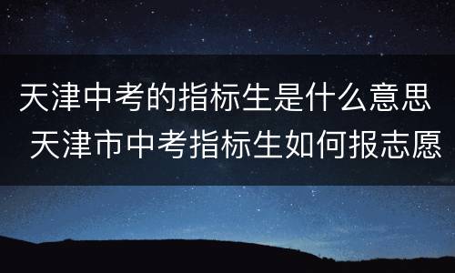 天津中考的指标生是什么意思 天津市中考指标生如何报志愿