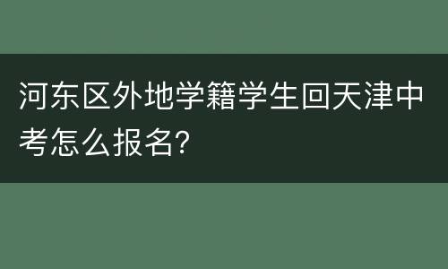 河东区外地学籍学生回天津中考怎么报名？