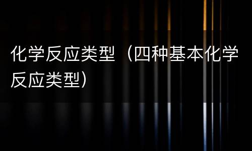 化学反应类型（四种基本化学反应类型）