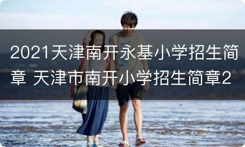 2021天津南开永基小学招生简章 天津市南开小学招生简章2021