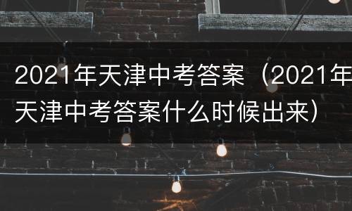 2021年天津中考答案（2021年天津中考答案什么时候出来）