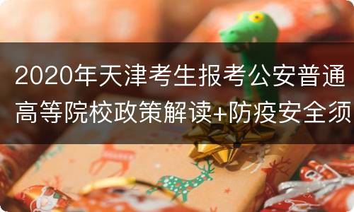 2020年天津考生报考公安普通高等院校政策解读+防疫安全须知