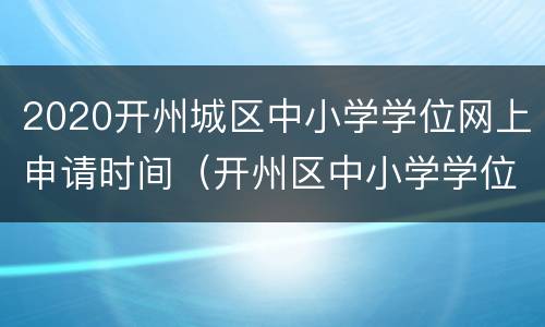 2020开州城区中小学学位网上申请时间（开州区中小学学位申请平台）