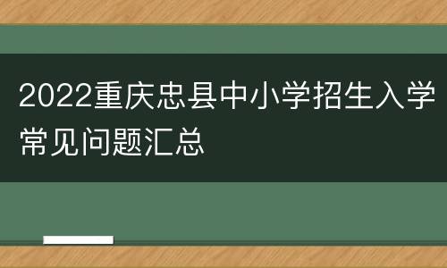 2022重庆忠县中小学招生入学常见问题汇总