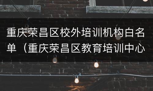 重庆荣昌区校外培训机构白名单（重庆荣昌区教育培训中心）