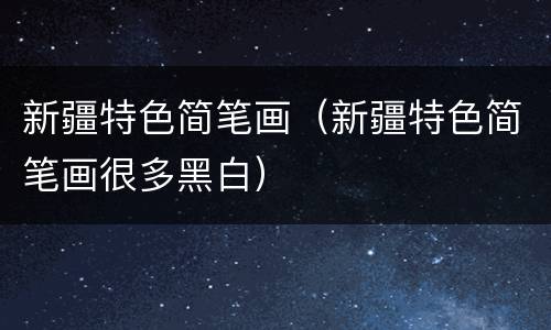 新疆特色简笔画（新疆特色简笔画很多黑白）