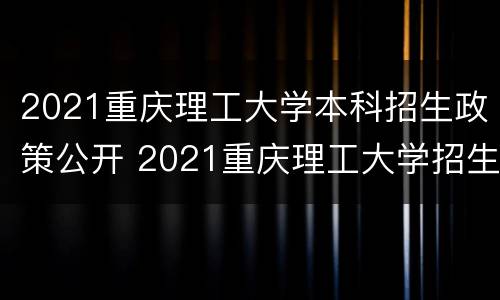 2021重庆理工大学本科招生政策公开 2021重庆理工大学招生简章