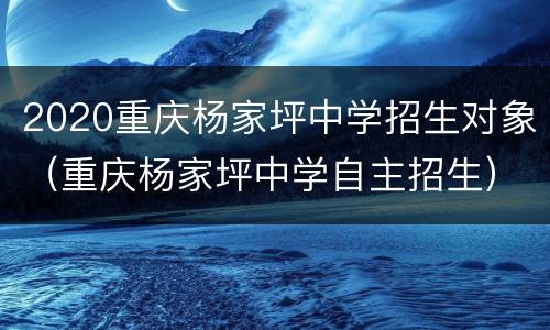 2020重庆杨家坪中学招生对象（重庆杨家坪中学自主招生）