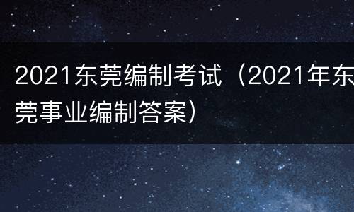 2021东莞编制考试（2021年东莞事业编制答案）