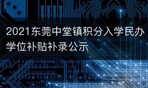 2021东莞中堂镇积分入学民办学位补贴补录公示