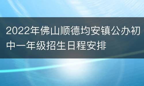 2022年佛山顺德均安镇公办初中一年级招生日程安排