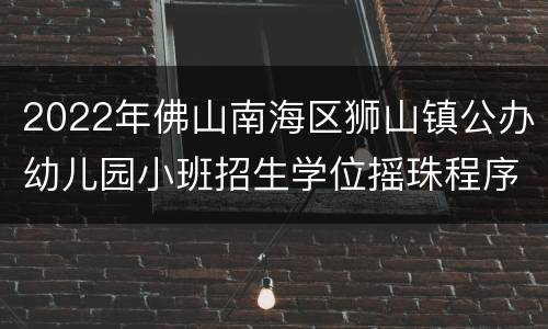 2022年佛山南海区狮山镇公办幼儿园小班招生学位摇珠程序