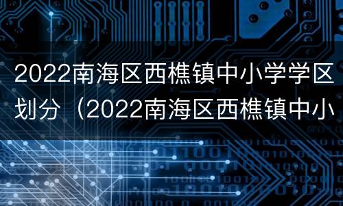 2022南海区西樵镇中小学学区划分（2022南海区西樵镇中小学学区划分表）