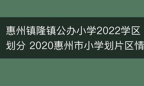 惠州镇隆镇公办小学2022学区划分 2020惠州市小学划片区情况