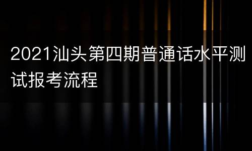 2021汕头第四期普通话水平测试报考流程