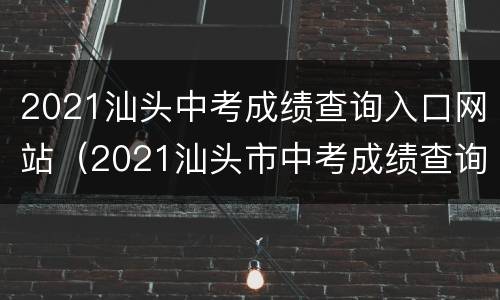 2021汕头中考成绩查询入口网站（2021汕头市中考成绩查询入口）