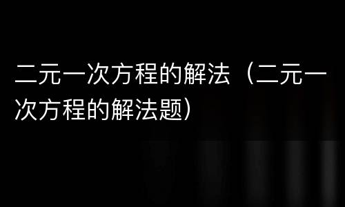 二元一次方程的解法(二元一次方程的解法题)