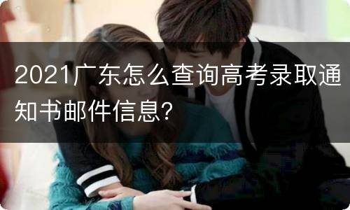 2021广东怎么查询高考录取通知书邮件信息？