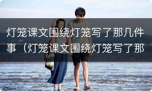 灯笼课文围绕灯笼写了那几件事（灯笼课文围绕灯笼写了那几件事呢）