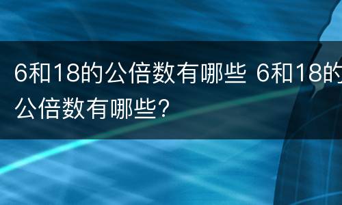 6和18的公倍数有哪些 6和18的公倍数有哪些?