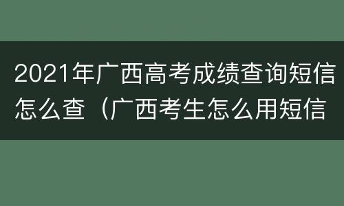 2021年广西高考成绩查询短信怎么查（广西考生怎么用短信查高考成绩）