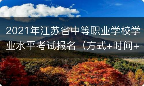 2021年江苏省中等职业学校学业水平考试报名（方式+时间+地点）