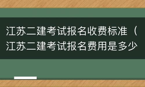 江苏二建考试报名收费标准（江苏二建考试报名费用是多少）