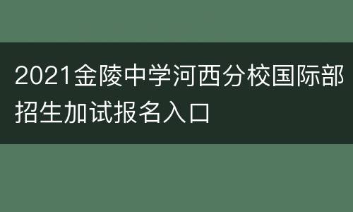 2021金陵中学河西分校国际部招生加试报名入口