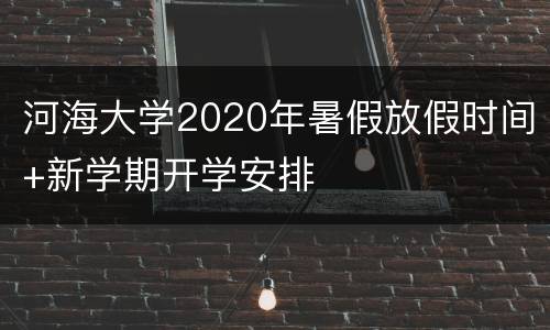 河海大学2020年暑假放假时间+新学期开学安排