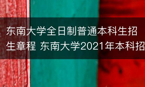 东南大学全日制普通本科生招生章程 东南大学2021年本科招生章程