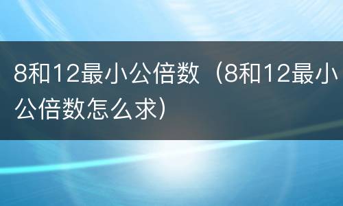 8和12最小公倍数（8和12最小公倍数怎么求）