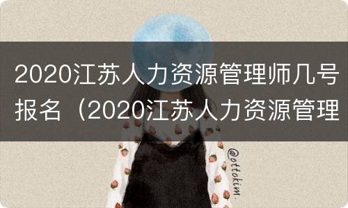 2020江苏人力资源管理师几号报名（2020江苏人力资源管理师几号报名考试）