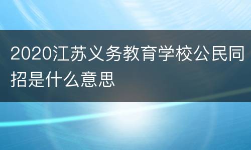 2020江苏义务教育学校公民同招是什么意思