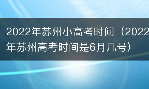 2022年苏州小高考时间（2022年苏州高考时间是6月几号）