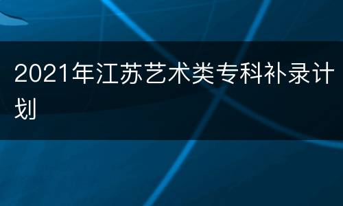 2021年江苏艺术类专科补录计划