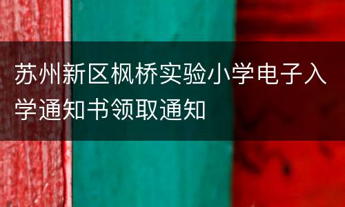 苏州新区枫桥实验小学电子入学通知书领取通知