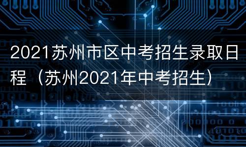 2021苏州市区中考招生录取日程（苏州2021年中考招生）