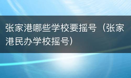 张家港哪些学校要摇号（张家港民办学校摇号）