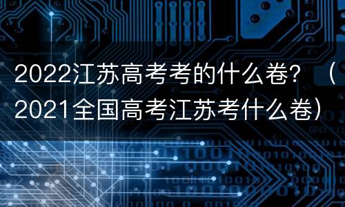 2022江苏高考考的什么卷？（2021全国高考江苏考什么卷）
