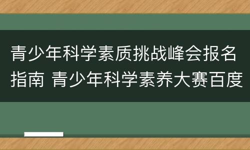 青少年科学素质挑战峰会报名指南 青少年科学素养大赛百度百科