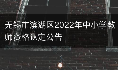无锡市滨湖区2022年中小学教师资格认定公告