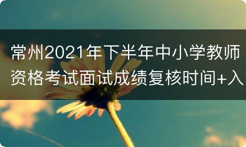 常州2021年下半年中小学教师资格考试面试成绩复核时间+入口