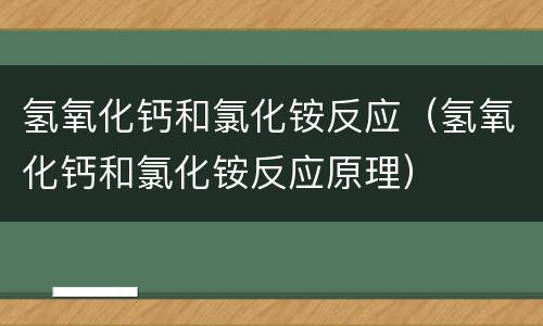 氢氧化钙和氯化铵反应（氢氧化钙和氯化铵反应原理）